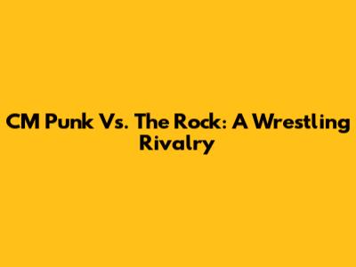 CM Punk Vs. The Rock: A Wrestling Rivalry