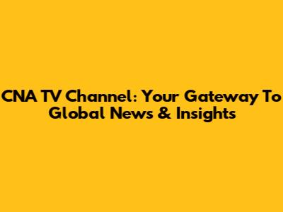 CNA TV Channel: Your Gateway To Global News & Insights