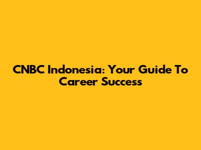 CNBC Indonesia: Your Guide To Career Success