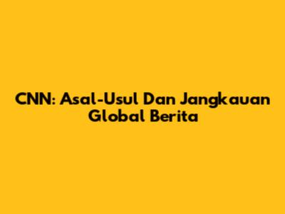 CNN: Asal-Usul Dan Jangkauan Global Berita