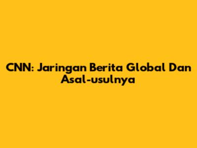 CNN: Jaringan Berita Global Dan Asal-usulnya