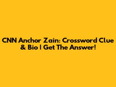 CNN Anchor Zain: Crossword Clue & Bio | Get The Answer!