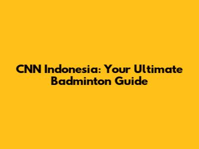 CNN Indonesia: Your Ultimate Badminton Guide