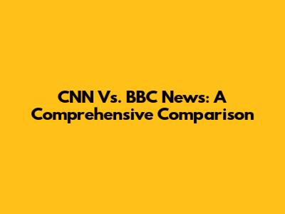 CNN Vs. BBC News: A Comprehensive Comparison