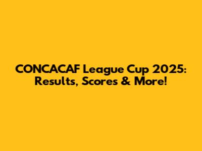 CONCACAF League Cup 2025: Results, Scores & More!