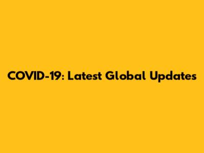 COVID-19: Latest Global Updates