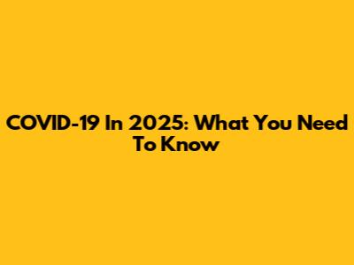 COVID-19 In 2025: What You Need To Know