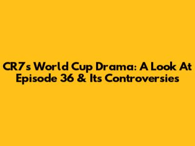 CR7's World Cup Drama: A Look At Episode 36 & Its Controversies