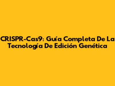 CRISPR-Cas9: Guía Completa De La Tecnología De Edición Genética