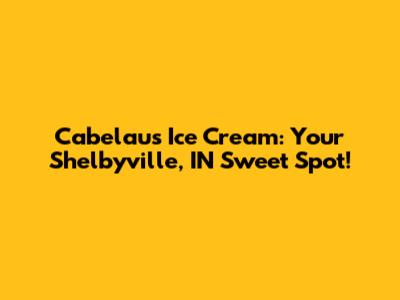 Cabelau's Ice Cream: Your Shelbyville, IN Sweet Spot!
