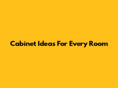 Cabinet Ideas For Every Room