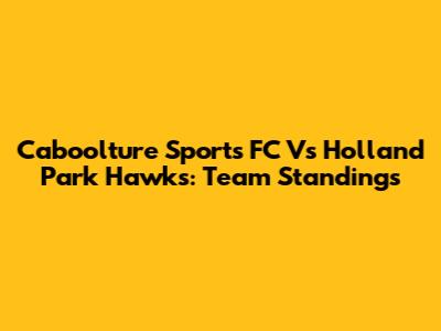 Caboolture Sports FC Vs Holland Park Hawks: Team Standings