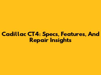 Cadillac CT4: Specs, Features, And Repair Insights