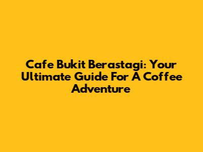 Cafe Bukit Berastagi: Your Ultimate Guide For A Coffee Adventure