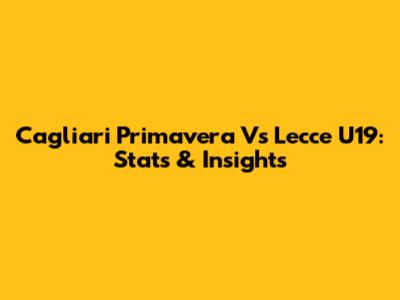 Cagliari Primavera Vs Lecce U19: Stats & Insights