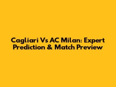 Cagliari Vs AC Milan: Expert Prediction & Match Preview