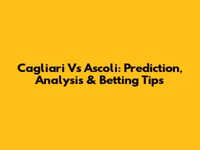 Cagliari Vs Ascoli: Prediction, Analysis & Betting Tips