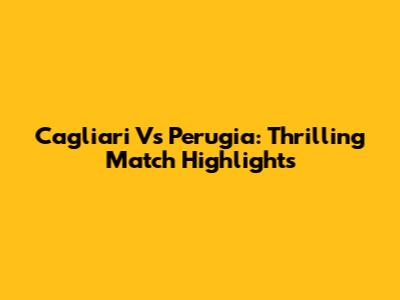 Cagliari Vs Perugia: Thrilling Match Highlights