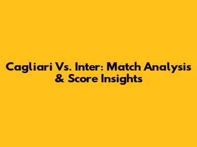 Cagliari Vs. Inter: Match Analysis & Score Insights