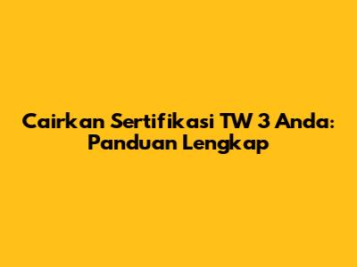 Cairkan Sertifikasi TW 3 Anda: Panduan Lengkap
