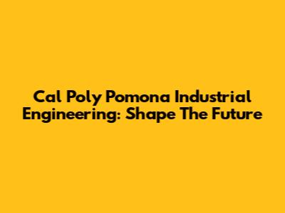 Cal Poly Pomona Industrial Engineering: Shape The Future