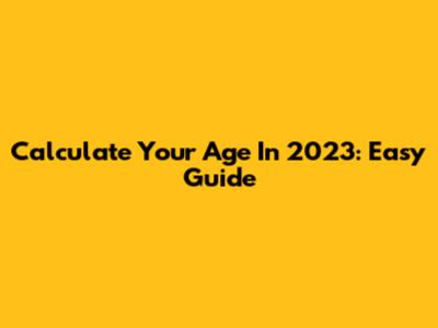 Calculate Your Age In 2023: Easy Guide
