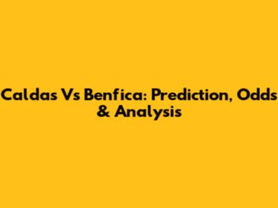 Caldas Vs Benfica: Prediction, Odds & Analysis