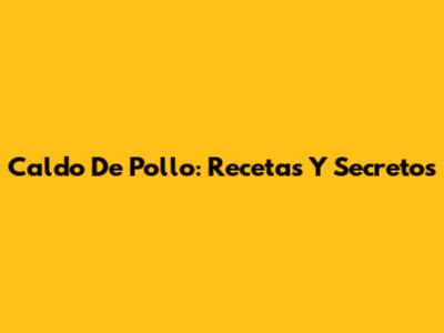 Caldo De Pollo: Recetas Y Secretos