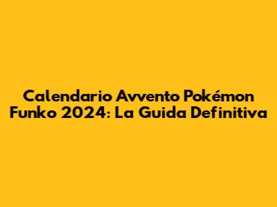 Calendario Avvento Pokémon Funko 2024: La Guida Definitiva