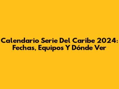 Calendario Serie Del Caribe 2024: Fechas, Equipos Y Dónde Ver