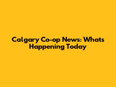 Calgary Co-op News: What's Happening Today