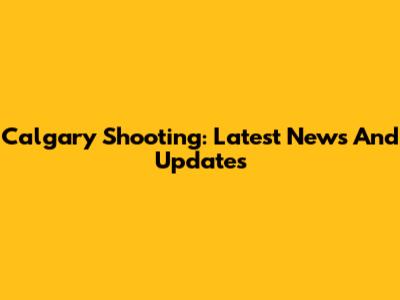 Calgary Shooting: Latest News And Updates