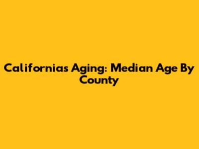 California's Aging: Median Age By County