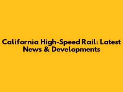 California High-Speed Rail: Latest News & Developments