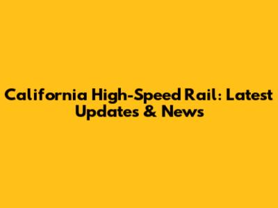 California High-Speed Rail: Latest Updates & News