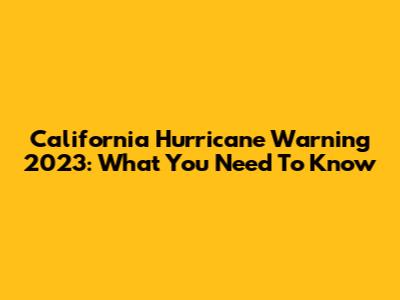 California Hurricane Warning 2023: What You Need To Know