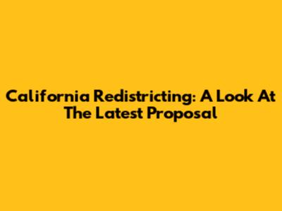 California Redistricting: A Look At The Latest Proposal
