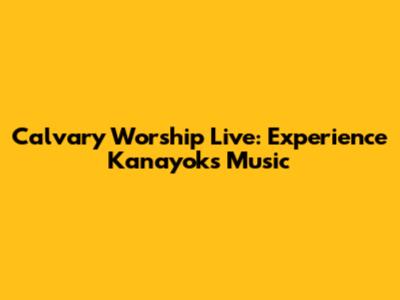 Calvary Worship Live: Experience Kanayok's Music