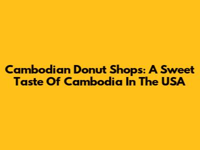 Cambodian Donut Shops: A Sweet Taste Of Cambodia In The USA