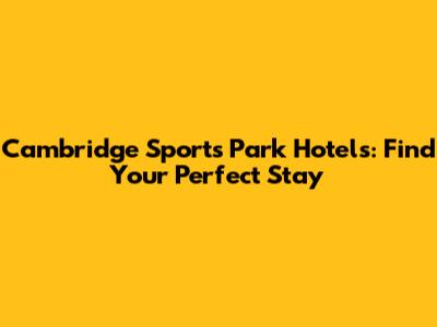 Cambridge Sports Park Hotels: Find Your Perfect Stay