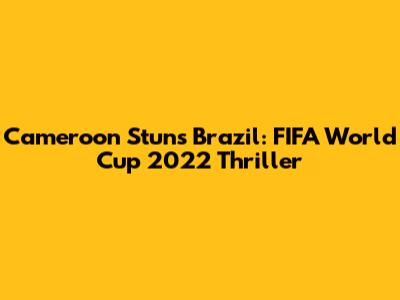Cameroon Stuns Brazil: FIFA World Cup 2022 Thriller