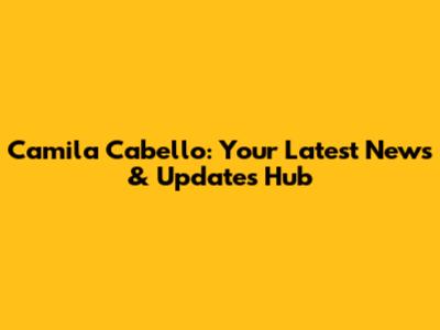 Camila Cabello: Your Latest News & Updates Hub