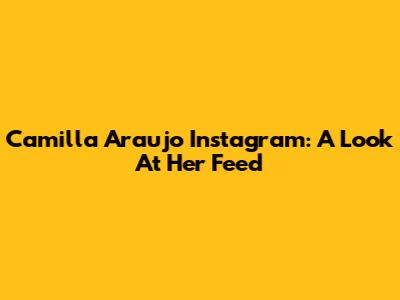 Camilla Araujo Instagram: A Look At Her Feed