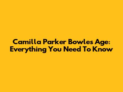 Camilla Parker Bowles Age: Everything You Need To Know