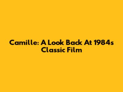 Camille: A Look Back At 1984's Classic Film