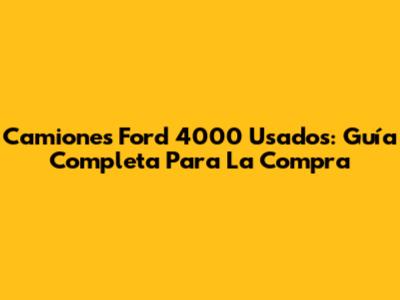 Camiones Ford 4000 Usados: Guía Completa Para La Compra