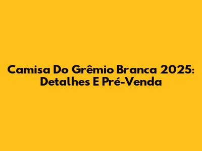 Camisa Do Grêmio Branca 2025: Detalhes E Pré-Venda