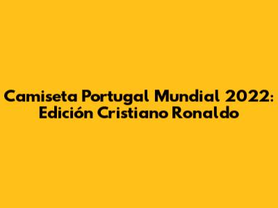 Camiseta Portugal Mundial 2022: Edición Cristiano Ronaldo