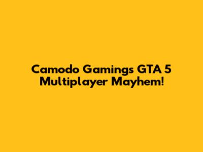 Camodo Gaming's GTA 5 Multiplayer Mayhem!