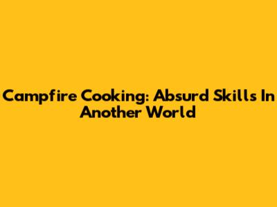 Campfire Cooking: Absurd Skills In Another World